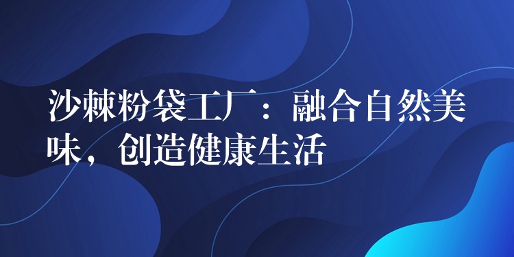 沙棘粉袋工厂：融合自然美味，创造健康生活