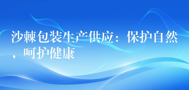 沙棘包装生产供应：保护自然，呵护健康