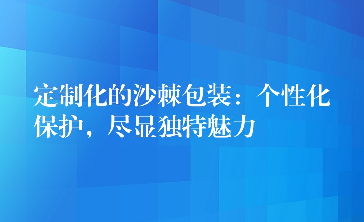 定制化的沙棘包装：个性化保护，尽显独特魅力