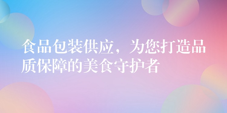 食品包装供应，为您打造品质保障的美食守护者