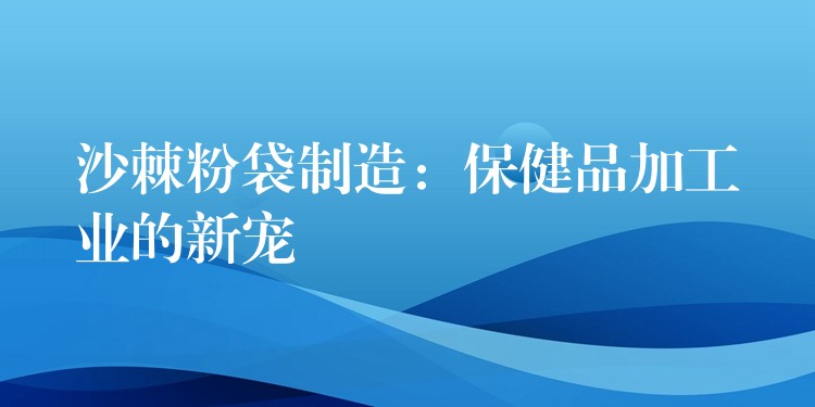 沙棘粉袋制造：保健品加工业的新宠