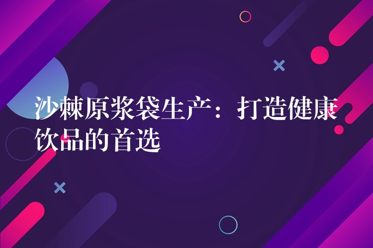 沙棘原浆袋生产：打造健康饮品的首选