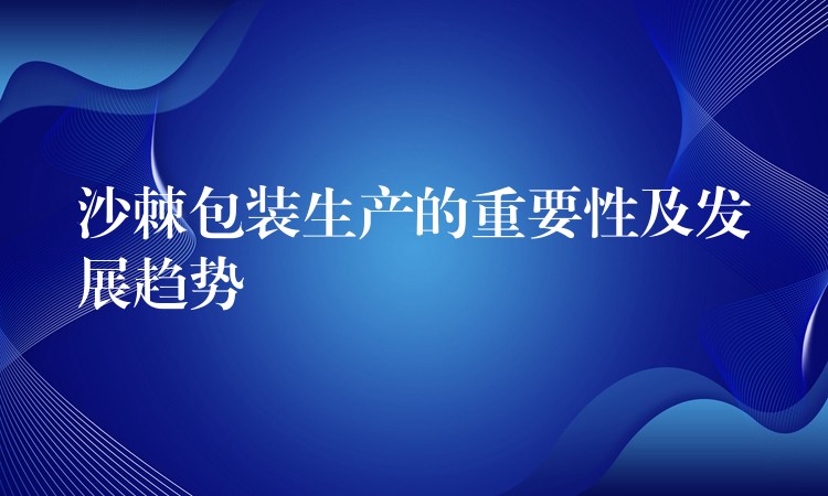 沙棘包装生产的重要性及发展趋势