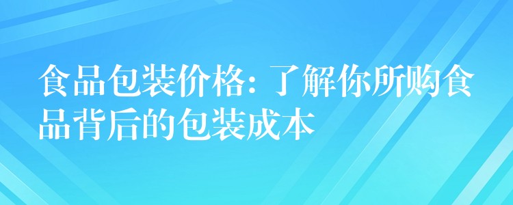 食品包装价格: 了解你所购食品背后的包装成本