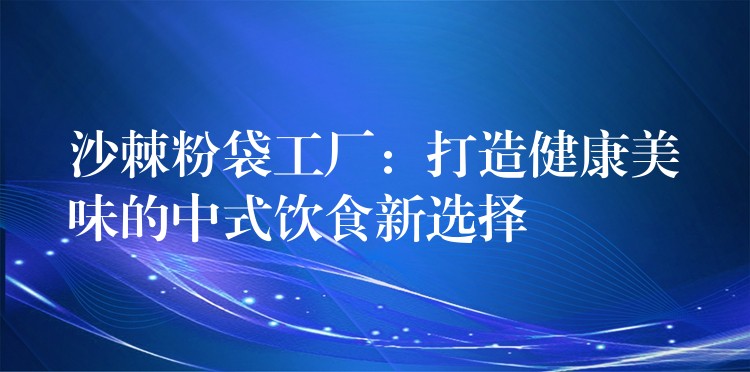 沙棘粉袋工厂：打造健康美味的中式饮食新选择