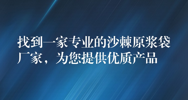 找到一家专业的沙棘原浆袋厂家，为您提供优质产品