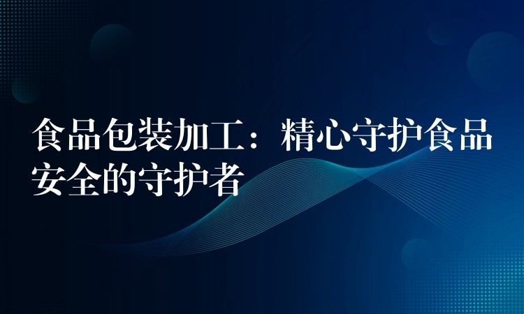 食品包装加工：精心守护食品安全的守护者