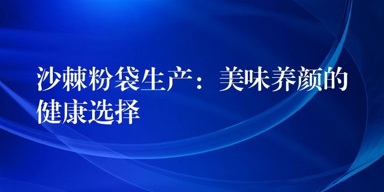 沙棘粉袋生产：美味养颜的健康选择