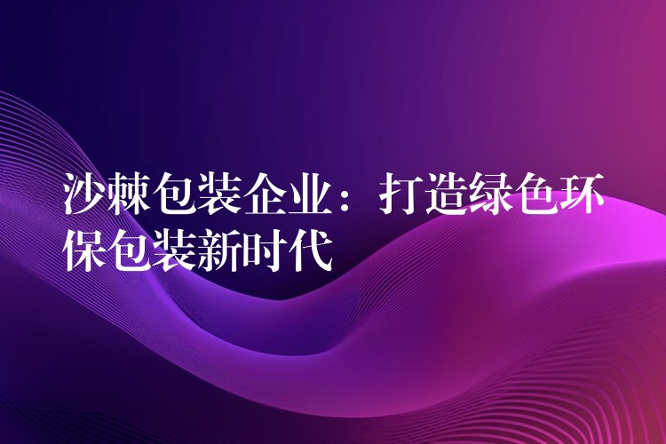 沙棘包装企业：打造绿色环保包装新时代