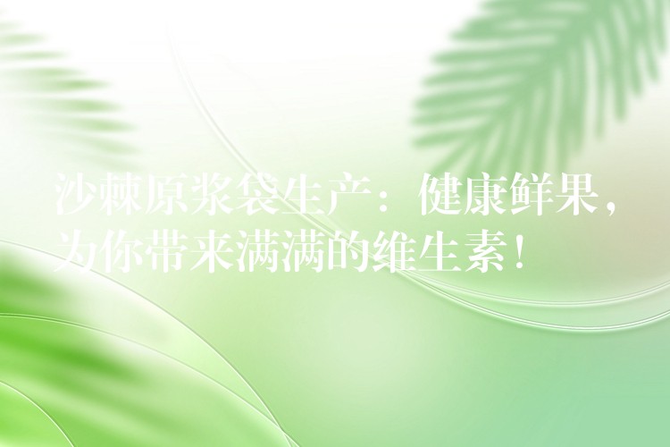 沙棘原浆袋生产：健康鲜果，为你带来满满的维生素！