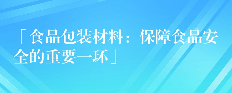 「食品包装材料：保障食品安全的重要一环」