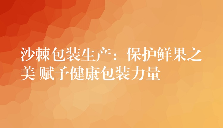 沙棘包装生产：保护鲜果之美 赋予健康包装力量