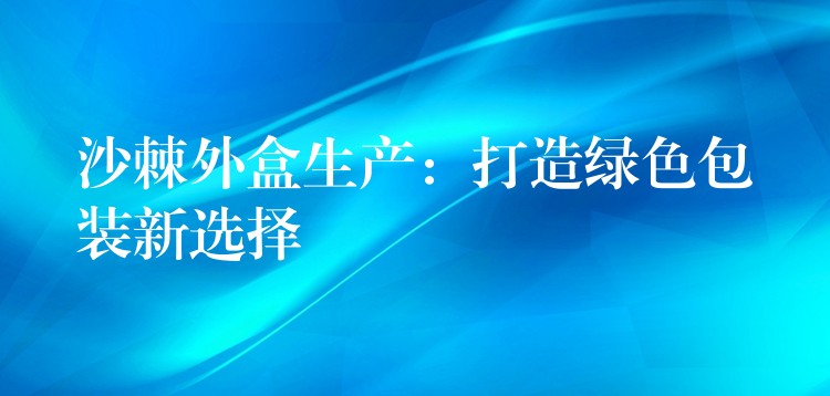 沙棘外盒生产：打造绿色包装新选择