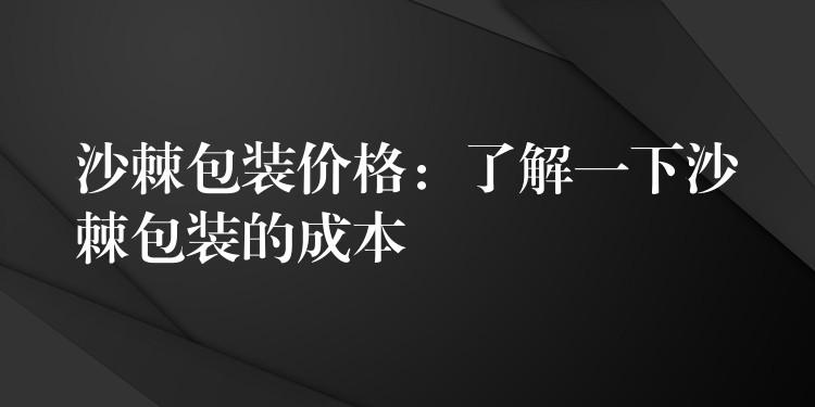 沙棘包装价格：了解一下沙棘包装的成本