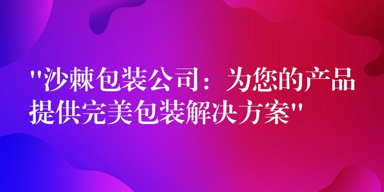 “沙棘包装公司：为您的产品提供完美包装解决方案”