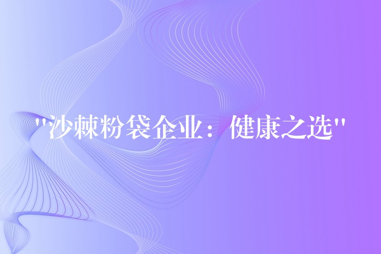 “沙棘粉袋企业：健康之选”