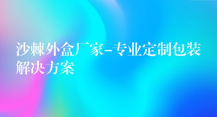 沙棘外盒厂家-专业定制包装解决方案