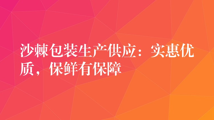 沙棘包装生产供应：实惠优质，保鲜有保障