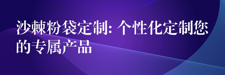 沙棘粉袋定制: 个性化定制您的专属产品