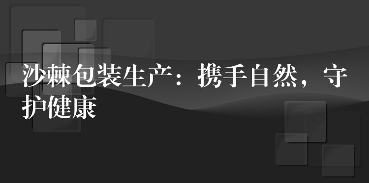 沙棘包装生产：携手自然，守护健康