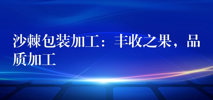 沙棘包装加工：丰收之果，品质加工