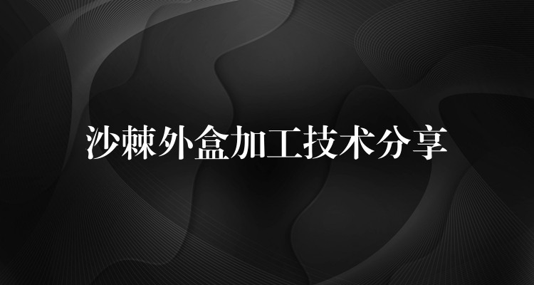 沙棘外盒加工技术分享