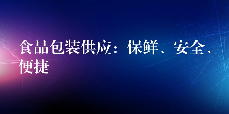 食品包装供应：保鲜、安全、便捷