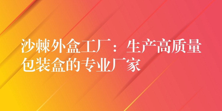 沙棘外盒工厂：生产高质量包装盒的专业厂家