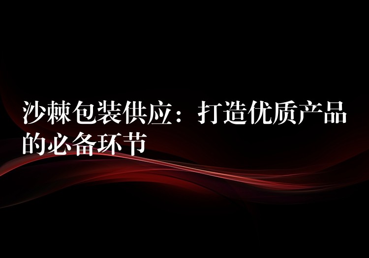 沙棘包装供应：打造优质产品的必备环节