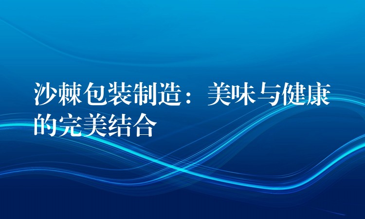 沙棘包装制造：美味与健康的完美结合