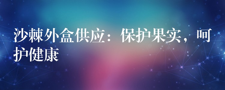 沙棘外盒供应：保护果实，呵护健康