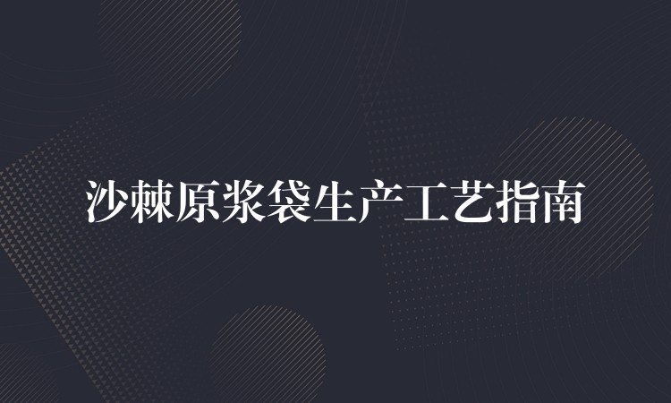 沙棘原浆袋生产工艺指南