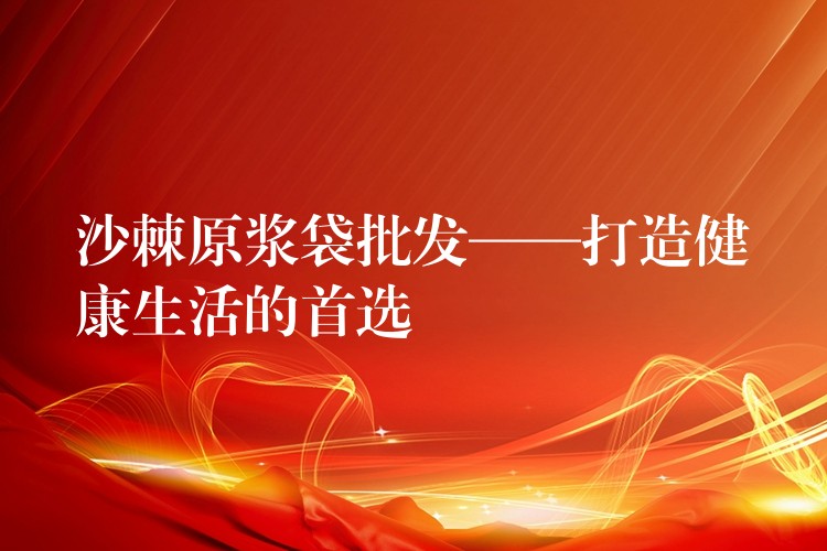 沙棘原浆袋批发——打造健康生活的首选