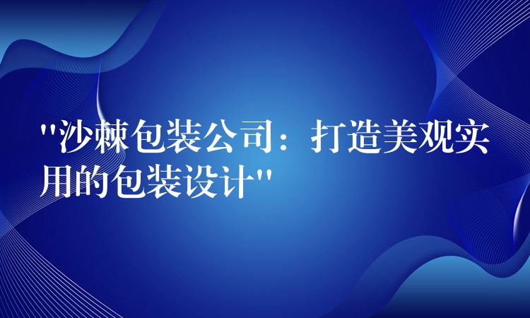 “沙棘包装公司：打造美观实用的包装设计”