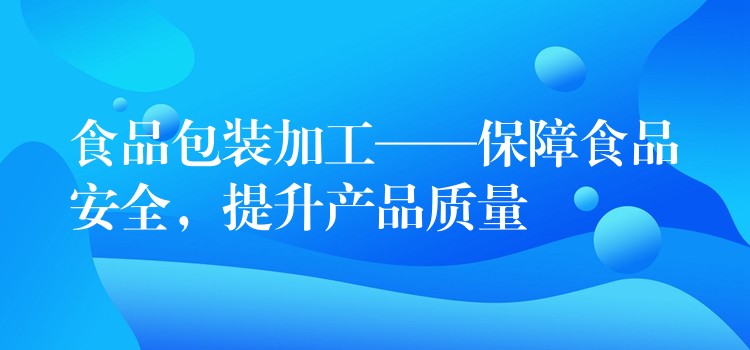 食品包装加工——保障食品安全，提升产品质量