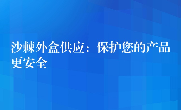 沙棘外盒供应：保护您的产品更安全