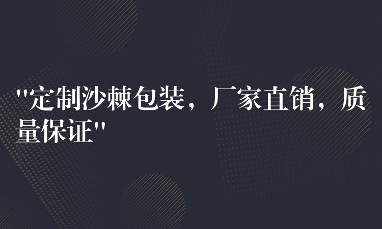 “定制沙棘包装，厂家直销，质量保证”