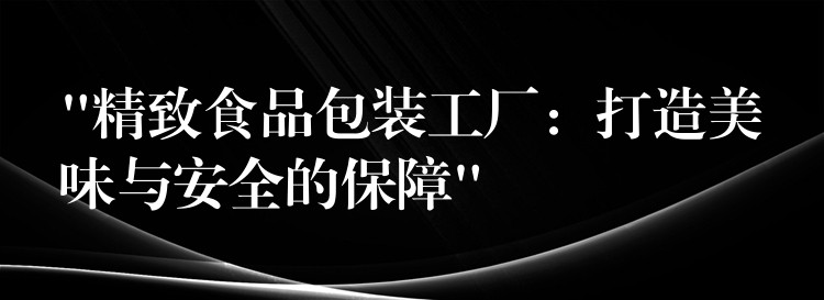 “精致食品包装工厂：打造美味与安全的保障”