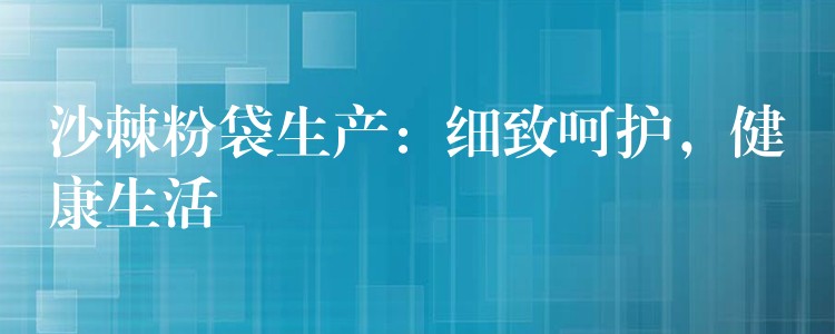 沙棘粉袋生产：细致呵护，健康生活