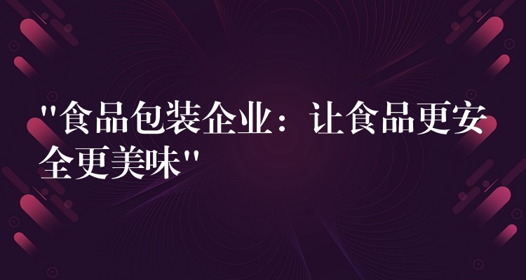 “食品包装企业：让食品更安全更美味”