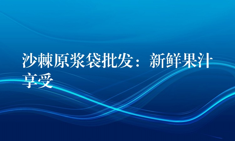 沙棘原浆袋批发：新鲜果汁享受