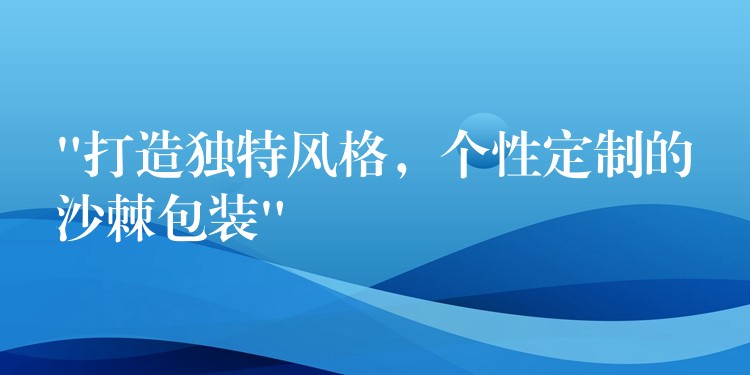 “打造独特风格，个性定制的沙棘包装”