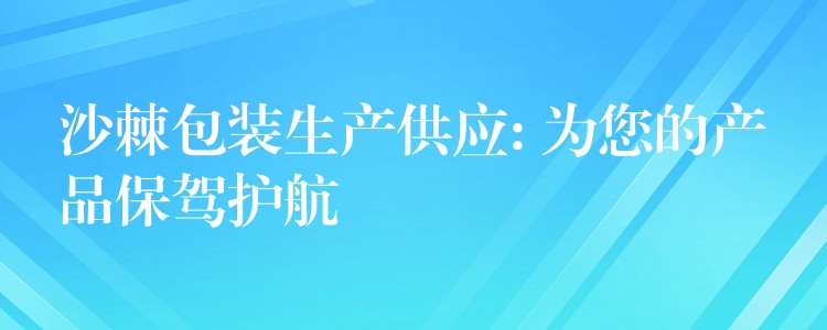 沙棘包装生产供应: 为您的产品保驾护航