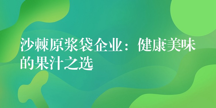 沙棘原浆袋企业：健康美味的果汁之选