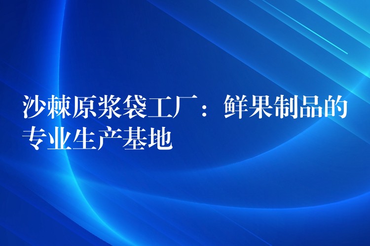 沙棘原浆袋工厂：鲜果制品的专业生产基地