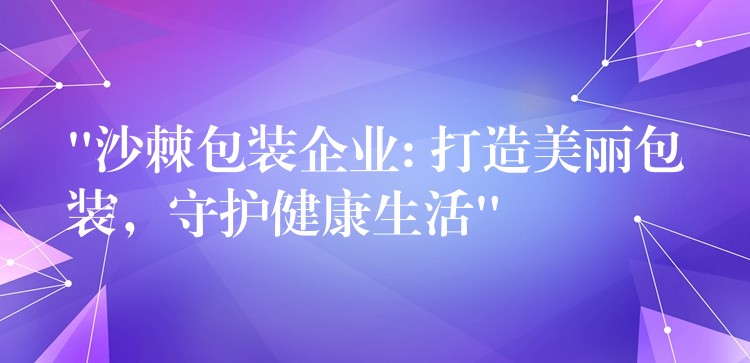 “沙棘包装企业: 打造美丽包装，守护健康生活”