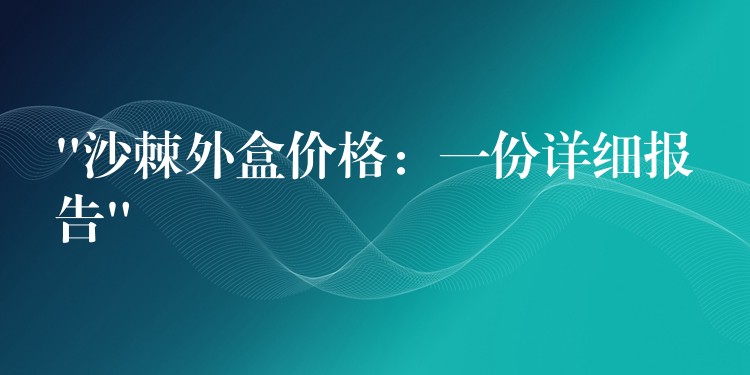 “沙棘外盒价格：一份详细报告”