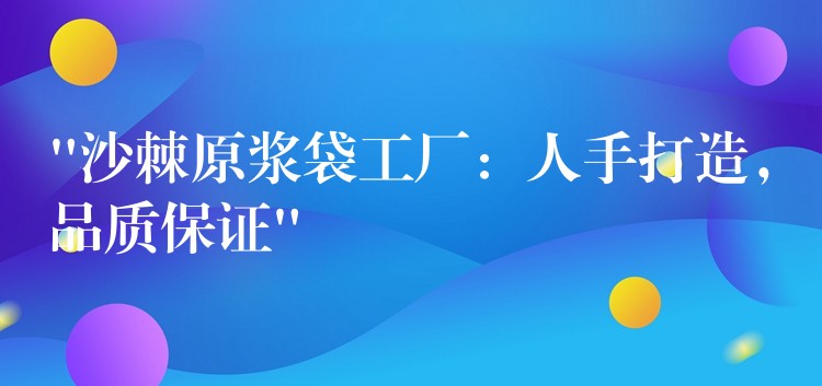 “沙棘原浆袋工厂：人手打造，品质保证”