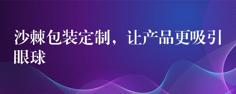 沙棘包装定制，让产品更吸引眼球