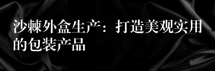 沙棘外盒生产：打造美观实用的包装产品